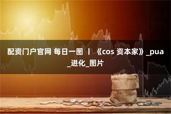 配资门户官网 每日一图 丨 《cos 资本家》_pua_进化_图片