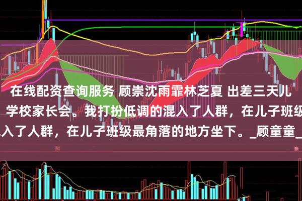 在线配资查询服务 顾崇沈雨霏林芝夏 出差三天儿子多了个新妈妈 第二天，学校家长会。我打扮低调的混入了人群，在儿子班级最角落的地方坐下。_顾童童_孩子