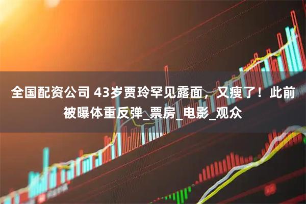 全国配资公司 43岁贾玲罕见露面，又瘦了！此前被曝体重反弹_票房_电影_观众