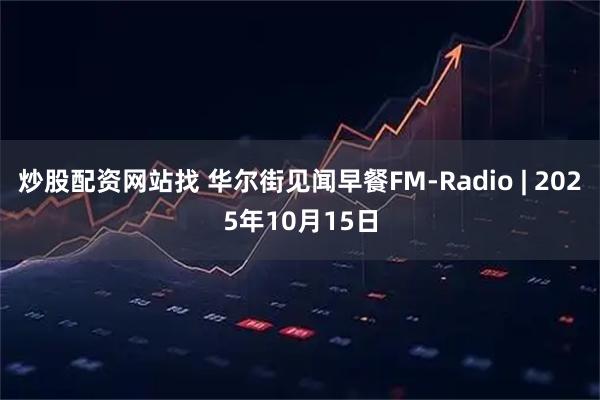 炒股配资网站找 华尔街见闻早餐FM-Radio | 2025年10月15日