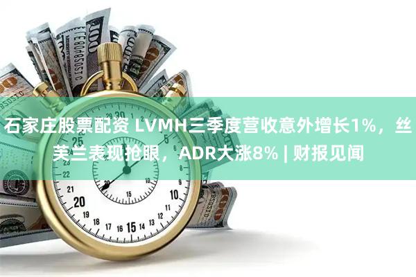 石家庄股票配资 LVMH三季度营收意外增长1%，丝芙兰表现抢眼，ADR大涨8% | 财报见闻