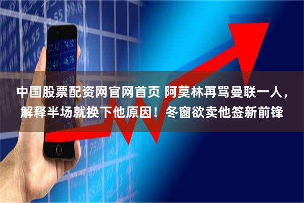 中国股票配资网官网首页 阿莫林再骂曼联一人，解释半场就换下他原因！冬窗欲卖他签新前锋