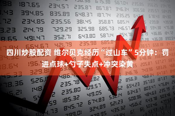 四川炒股配资 维尔贝克经历“过山车”5分钟：罚进点球+勺子失点+冲突染黄