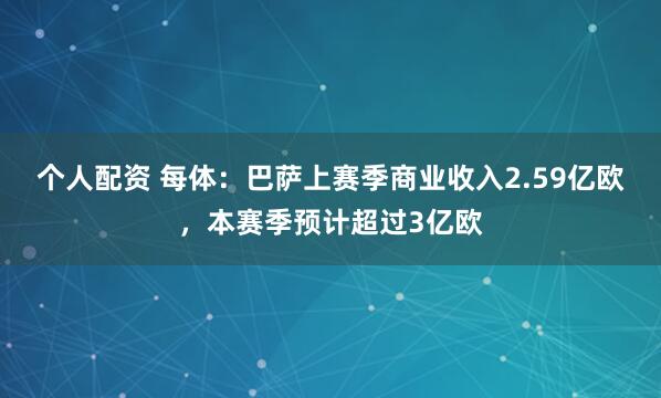 个人配资 每体：巴萨上赛季商业收入2.59亿欧，本赛季预计超过3亿欧