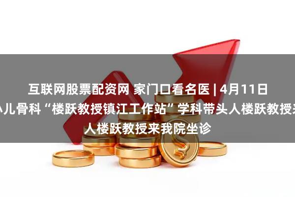 互联网股票配资网 家门口看名医 | 4月11日，本周六小儿骨科“楼跃教授镇江工作站”学科带头人楼跃教授来我院坐诊