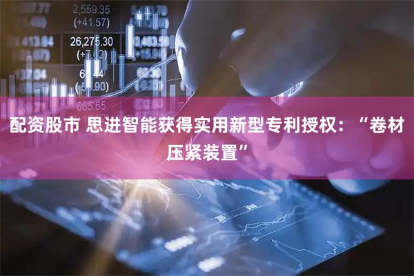 配资股市 思进智能获得实用新型专利授权：“卷材压紧装置”