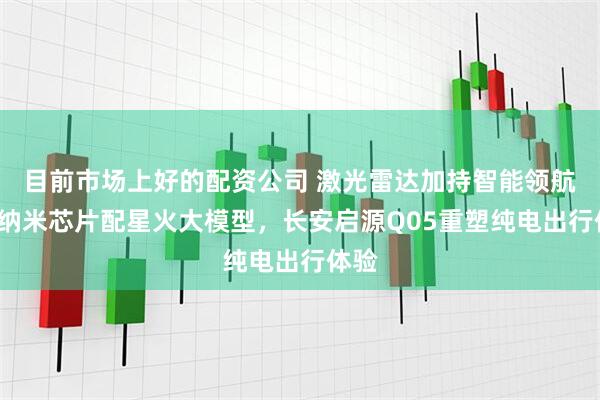 目前市场上好的配资公司 激光雷达加持智能领航，4纳米芯片配星火大模型，长安启源Q05重塑纯电出行体验