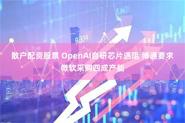 散户配资股票 OpenAI自研芯片遇阻 博通要求微软采购四成产能
