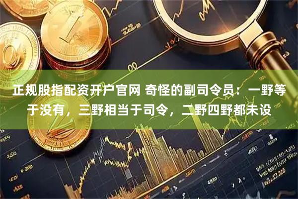 正规股指配资开户官网 奇怪的副司令员：一野等于没有，三野相当于司令，二野四野都未设