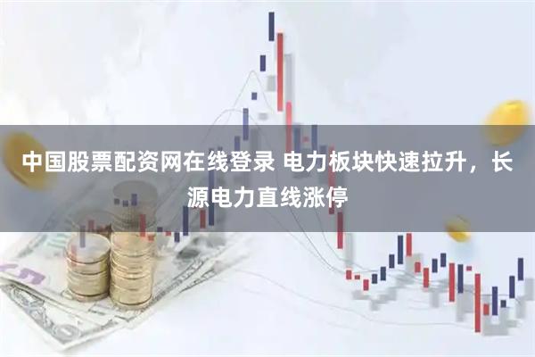 中国股票配资网在线登录 电力板块快速拉升，长源电力直线涨停