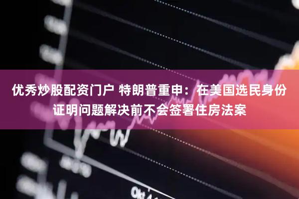优秀炒股配资门户 特朗普重申：在美国选民身份证明问题解决前不会签署住房法案