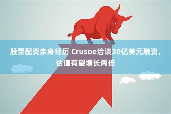 股票配资亲身经历 Crusoe洽谈30亿美元融资，估值有望增长两倍
