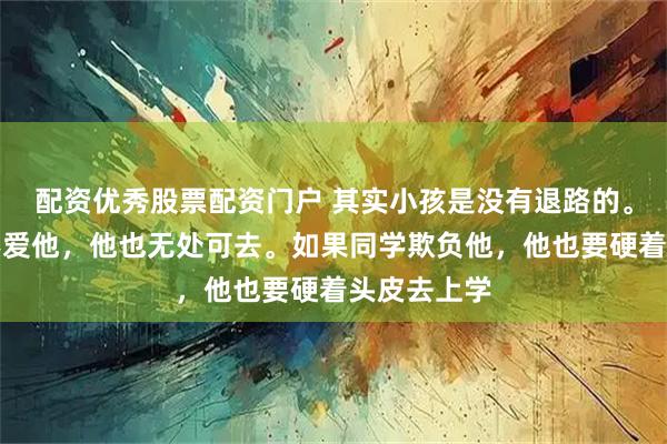 配资优秀股票配资门户 其实小孩是没有退路的。如果父母不爱他，他也无处可去。如果同学欺负他，他也要硬着头皮去上学