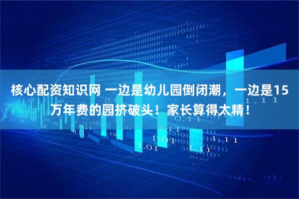 核心配资知识网 一边是幼儿园倒闭潮，一边是15万年费的园挤破头！家长算得太精！